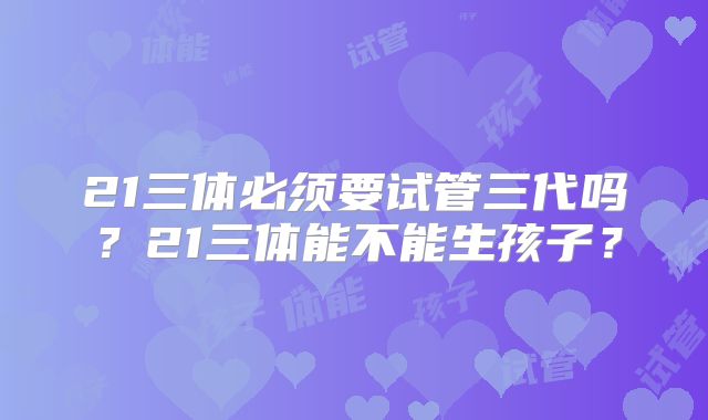 21三体必须要试管三代吗？21三体能不能生孩子？