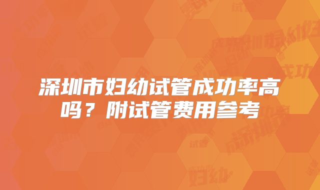 深圳市妇幼试管成功率高吗？附试管费用参考