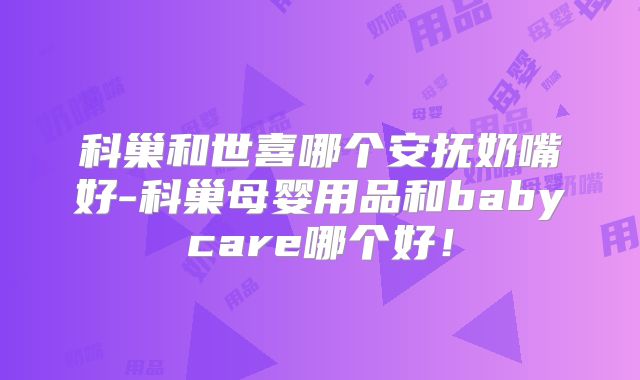科巢和世喜哪个安抚奶嘴好-科巢母婴用品和babycare哪个好！