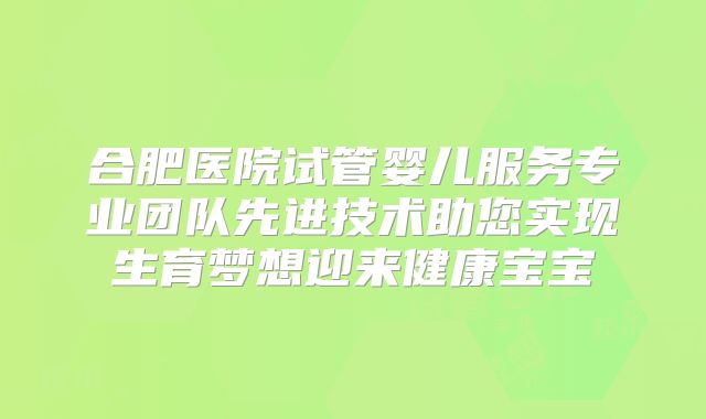 合肥医院试管婴儿服务专业团队先进技术助您实现生育梦想迎来健康宝宝
