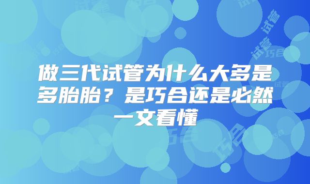做三代试管为什么大多是多胎胎？是巧合还是必然一文看懂