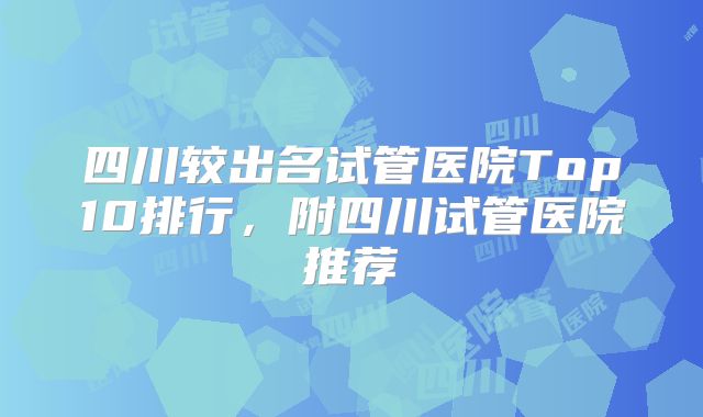 四川较出名试管医院Top10排行，附四川试管医院推荐