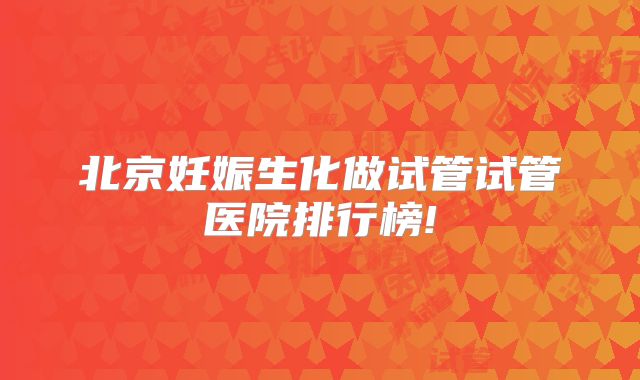 北京妊娠生化做试管试管医院排行榜!