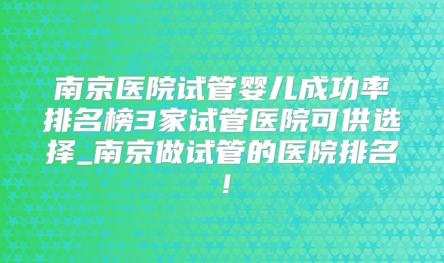 南京医院试管婴儿成功率排名榜3家试管医院可供选择_南京做试管的医院排名！