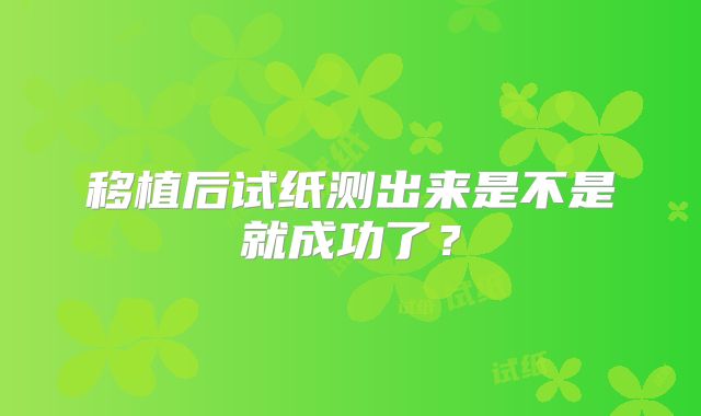 移植后试纸测出来是不是就成功了？
