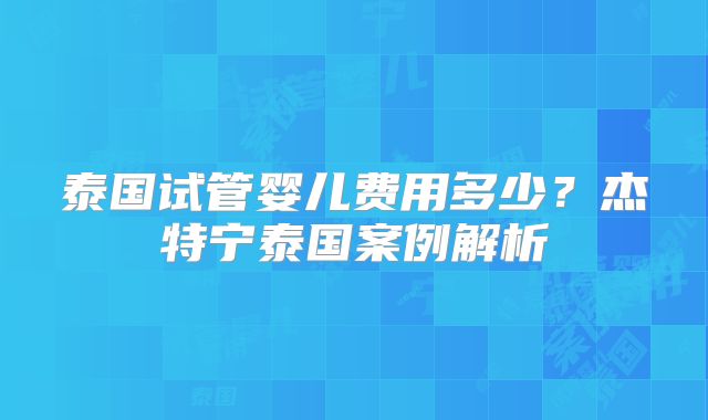 泰国试管婴儿费用多少？杰特宁泰国案例解析