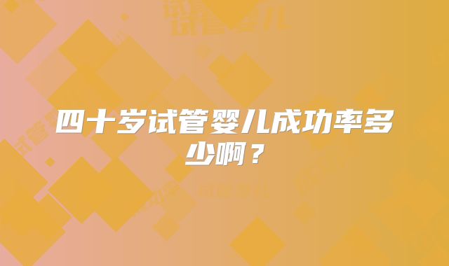 四十岁试管婴儿成功率多少啊？