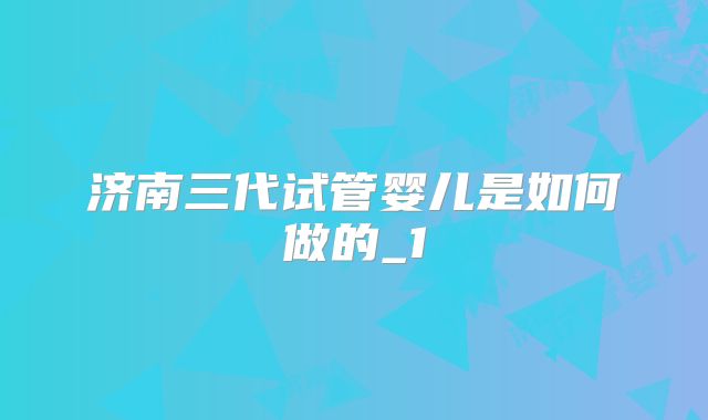 济南三代试管婴儿是如何做的_1