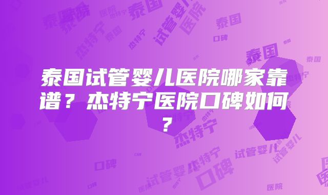 泰国试管婴儿医院哪家靠谱？杰特宁医院口碑如何？