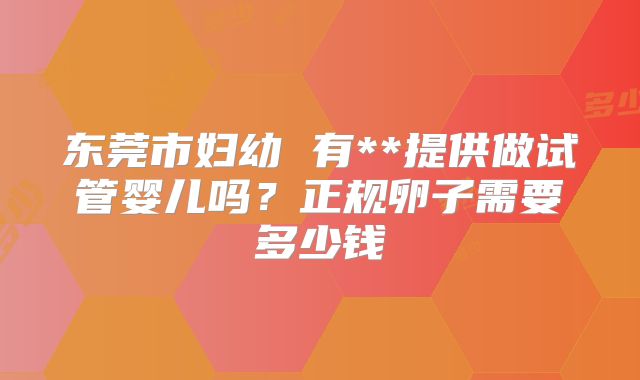 东莞市妇幼 有**提供做试管婴儿吗？正规卵子需要多少钱