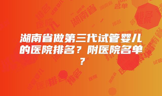 湖南省做第三代试管婴儿的医院排名？附医院名单？