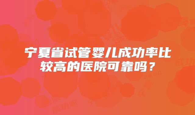 宁夏省试管婴儿成功率比较高的医院可靠吗？