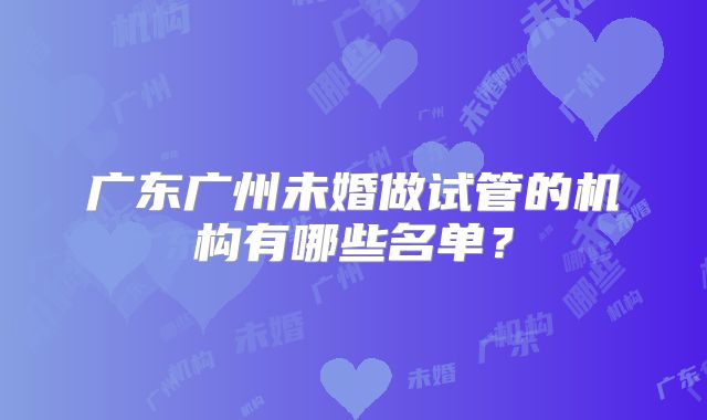 广东广州未婚做试管的机构有哪些名单?