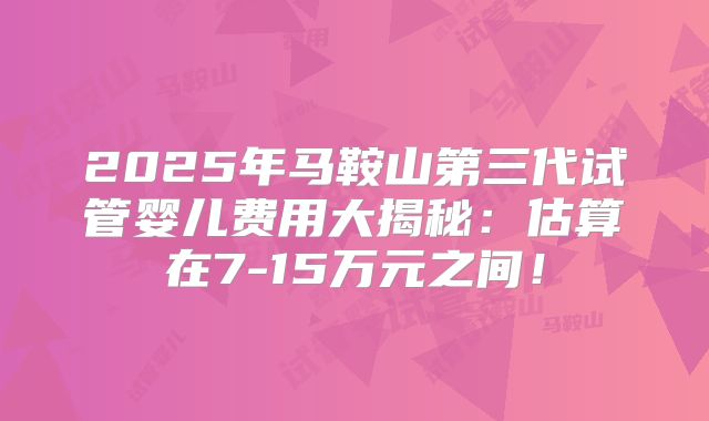 2025年马鞍山第三代试管婴儿费用大揭秘：估算在7-15万元之间！
