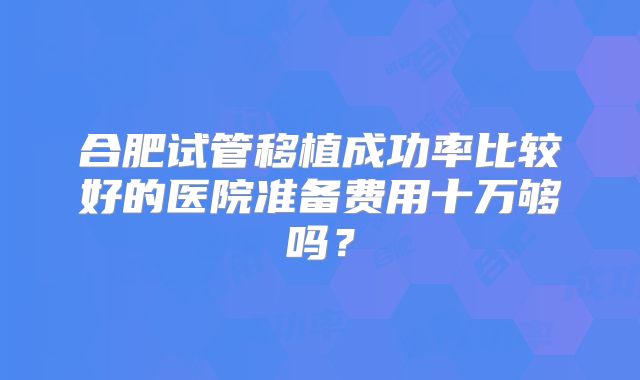 合肥试管移植成功率比较好的医院准备费用十万够吗?