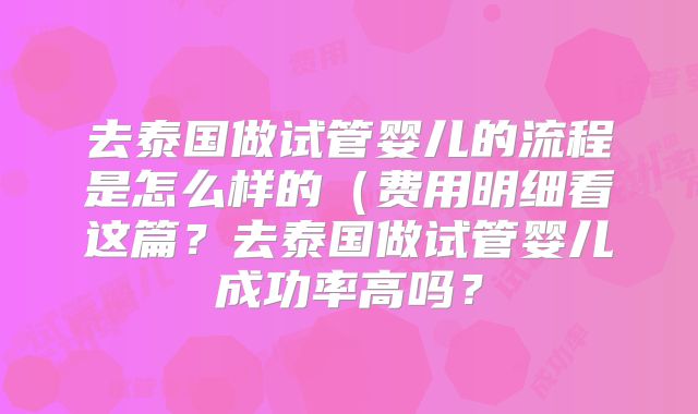去泰国做试管婴儿的流程是怎么样的(费用明细看这篇?去泰国做试管婴儿成功率高吗?