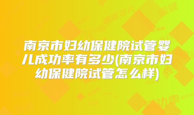 南京市妇幼保健院试管婴儿成功率有多少(南京市妇幼保健院试管怎么样)