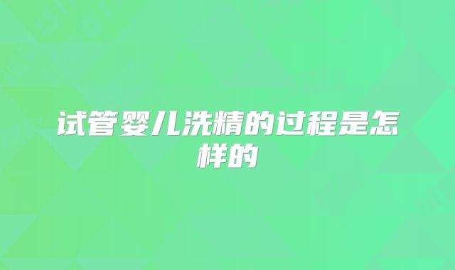 试管婴儿洗精的过程是怎样的