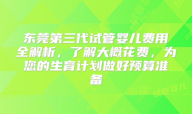 东莞第三代试管婴儿费用全解析,了解大概花费,为您的生育计划做好预算准备