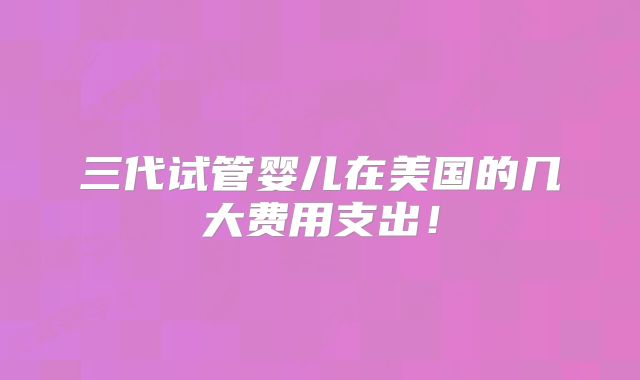 三代试管婴儿在美国的几大费用支出!