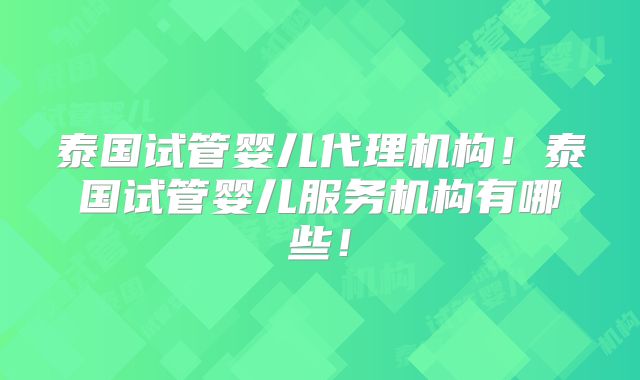 泰国试管婴儿代理机构!泰国试管婴儿服务机构有哪些!