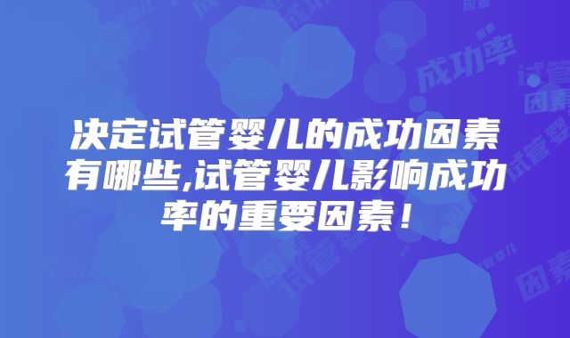 决定试管婴儿的成功因素有哪些,试管婴儿影响成功率的重要因素！