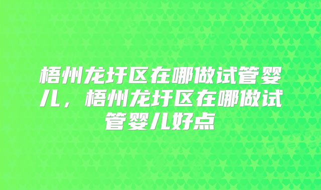 梧州龙圩区在哪做试管婴儿,梧州龙圩区在哪做试管婴儿好点