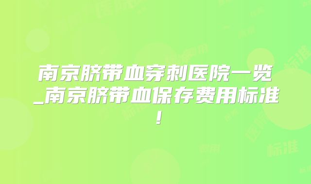 南京脐带血穿刺医院一览_南京脐带血保存费用标准！