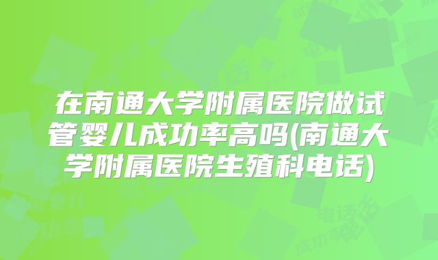 在南通大学附属医院做试管婴儿成功率高吗(南通大学附属医院生殖科电话)