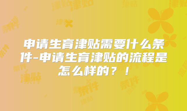 申请生育津贴需要什么条件-申请生育津贴的流程是怎么样的?!