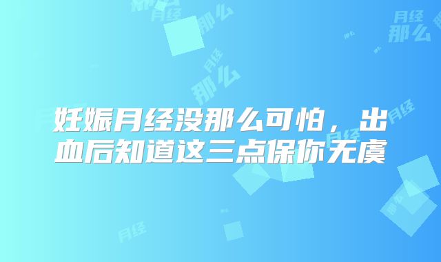 妊娠月经没那么可怕，出血后知道这三点保你无虞