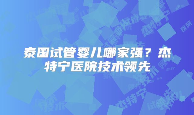 泰国试管婴儿哪家强？杰特宁医院技术领先