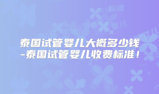 泰国试管婴儿大概多少钱-泰国试管婴儿收费标准！