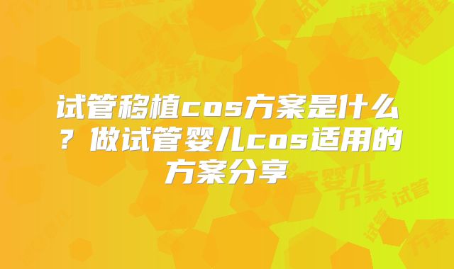 试管移植cos方案是什么？做试管婴儿cos适用的方案分享
