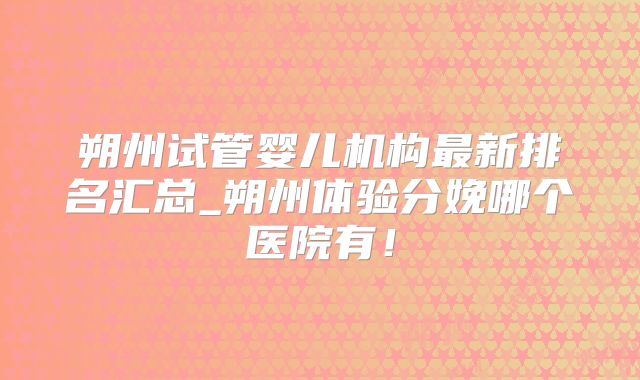 朔州试管婴儿机构最新排名汇总_朔州体验分娩哪个医院有!