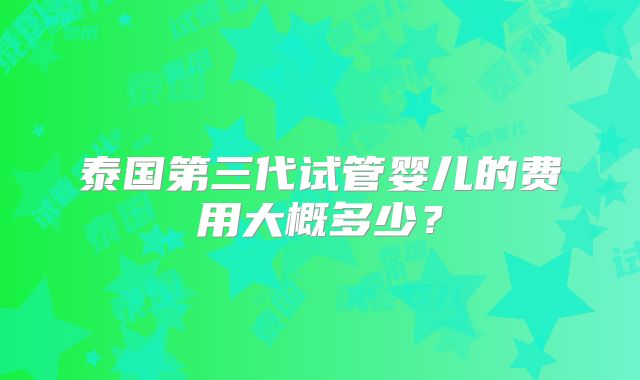 泰国第三代试管婴儿的费用大概多少？