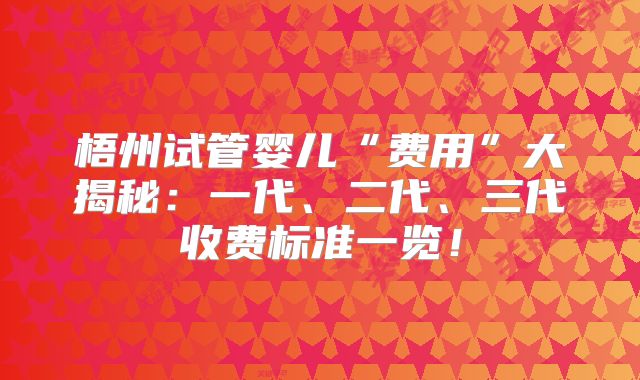 梧州试管婴儿“费用”大揭秘:一代、二代、三代收费标准一览!