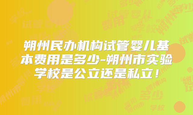 朔州民办机构试管婴儿基本费用是多少-朔州市实验学校是公立还是私立！