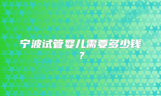 宁波试管婴儿需要多少钱？