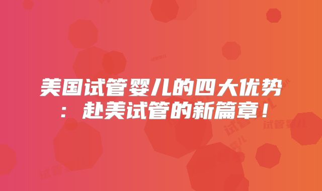 美国试管婴儿的四大优势:赴美试管的新篇章!