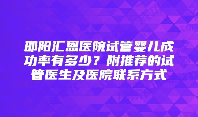 邵阳汇恩医院试管婴儿成功率有多少?附推荐的试管医生及医院联系方式