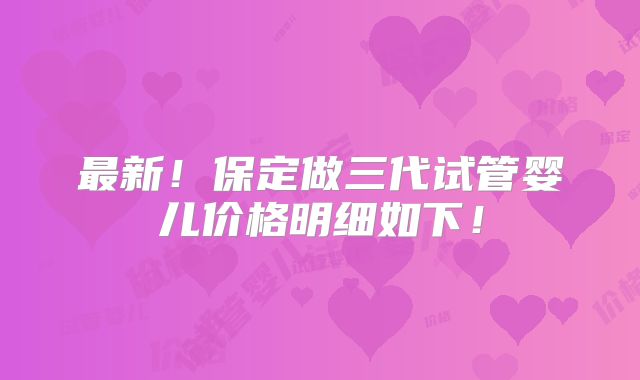 最新！保定做三代试管婴儿价格明细如下！