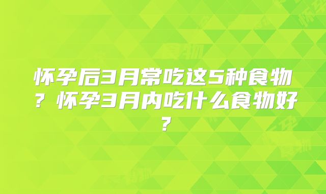 怀孕后3月常吃这5种食物？怀孕3月内吃什么食物好？