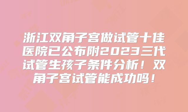 浙江双角子宫做试管十佳医院已公布附2023三代试管生孩子条件分析!双角子宫试管能成功吗!