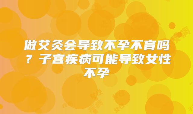做艾灸会导致不孕不育吗?子宫疾病可能导致女性不孕