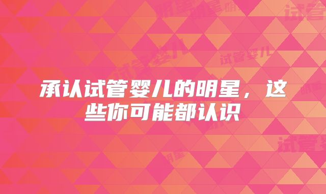 承认试管婴儿的明星，这些你可能都认识