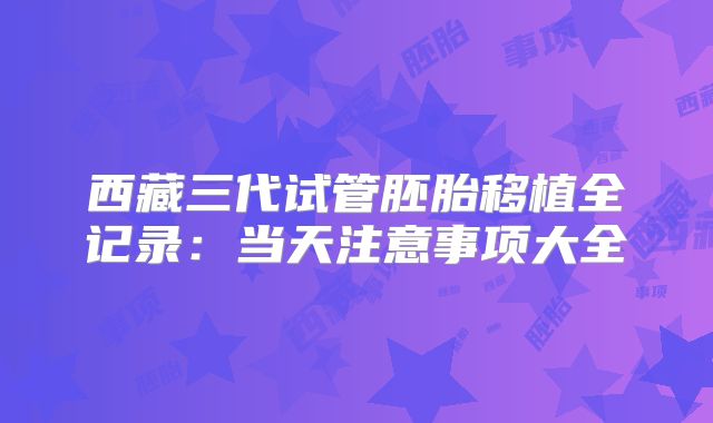 西藏三代试管胚胎移植全记录：当天注意事项大全