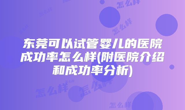 东莞可以试管婴儿的医院成功率怎么样(附医院介绍和成功率分析)