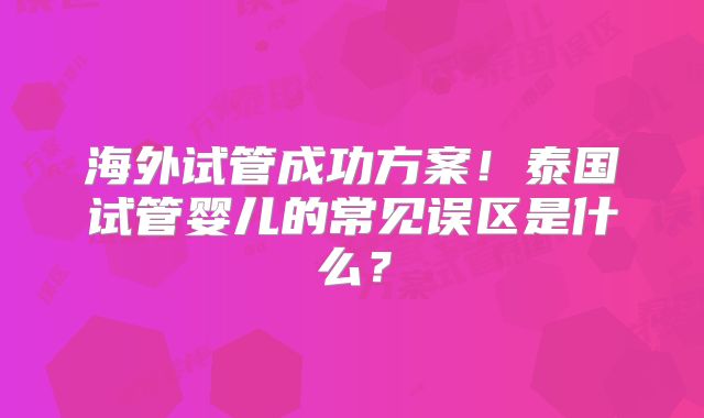 海外试管成功方案！泰国试管婴儿的常见误区是什么？