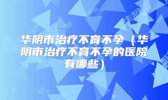 华阴市治疗不育不孕(华阴市治疗不育不孕的医院有哪些)